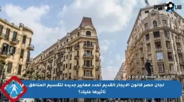 لجان حصر قانون الإيجار القديم تحدد معايير جديدة لتقسيم المناطق.. ما تأثيرها عليك؟